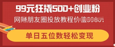 99元狂撬500+创业粉，单日五位数轻松变现，网创朋友圈投放教程-掘金阁