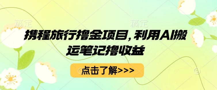 携程旅行撸金项目，利用AI搬运笔记撸收益-掘金阁