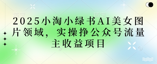 2025小绿书AI美女图片领域，实操挣公众号流量主收益项目-掘金阁