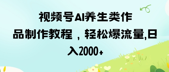 视频号ai养生类作品制作教程，轻松爆流量，日入数张-掘金阁