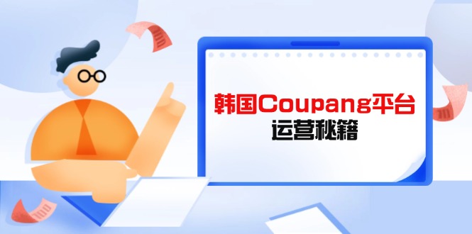 （14214期）韩国Coupang平台运营秘籍，酷胖卖家必修课，助力卖家提升平台竞争力-掘金阁