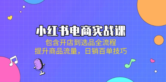 （14165期）小红书电商实战课：包含开店到选品全流程，提升商品流量，日销百单技巧-掘金阁