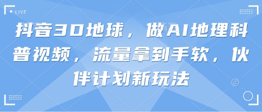 抖音3D地球，做AI地理科普视频，流量拿到手软，伙伴计划新玩法-掘金阁