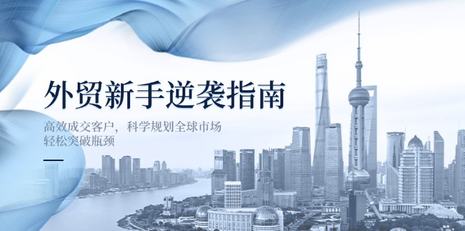 （14201期）外贸新手逆袭指南：高效成交客户，科学规划全球市场，轻松突破瓶颈-掘金阁