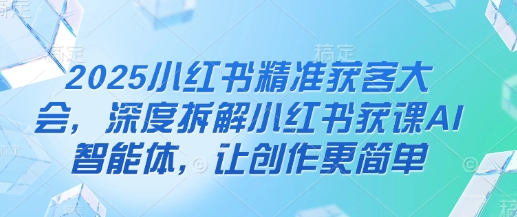 2025小红书精准获客大会，深度拆解小红书获课AI智能体，让创作更简单-掘金阁