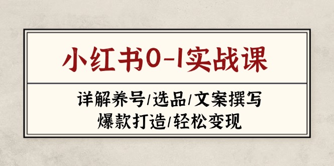 （14237期）小红书0-1实战课(2023-2025)，详解养号/选品/文案撰写/爆款打造/轻松变现-掘金阁