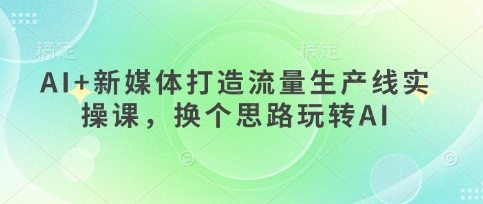 AI+新媒体打造流量生产线实操课，换个思路玩转AI-掘金阁