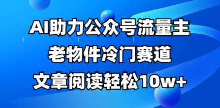 公众号流量主老物件冷门赛道，AI助力，文章阅读轻松10w+，全流程详细教程-掘金阁
