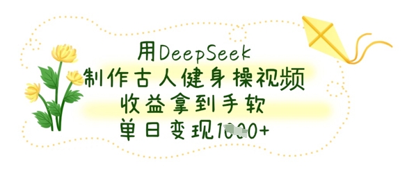 用DeepSeek制作古人健身操视频，收益拿到手软，单日变现数张-掘金阁