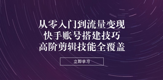 （14313期）从零入门到流量变现，快手账号搭建技巧，高阶剪辑技能全覆盖-掘金阁